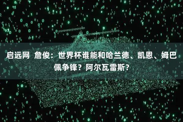 启远网  詹俊：世界杯谁能和哈兰德、凯恩、姆巴佩争锋？阿尔瓦雷斯？