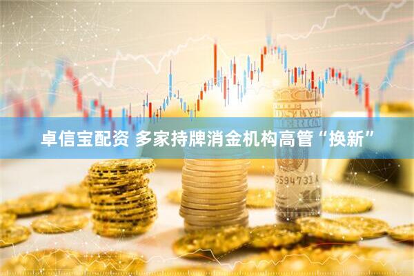 卓信宝配资 多家持牌消金机构高管“换新”