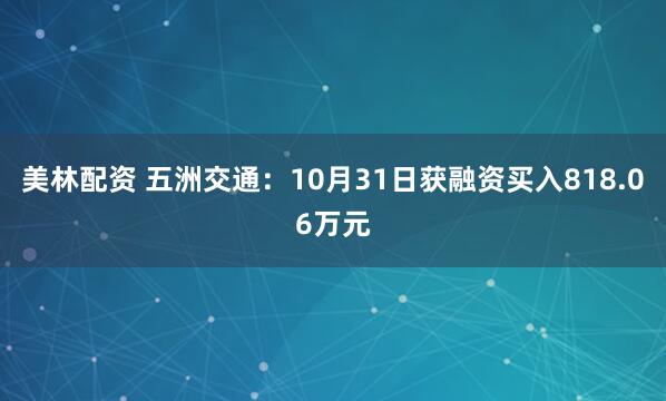 美林配资 五洲交通：10月31日获融资买入818.06万元