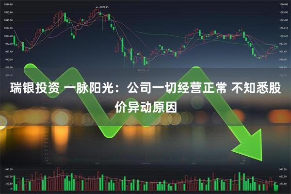 瑞银投资 一脉阳光：公司一切经营正常 不知悉股价异动原因
