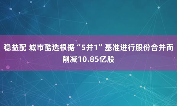 稳益配 城市酷选根据“5并1”基准进行股份合并而削减10.85亿股