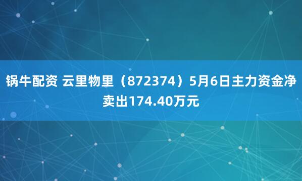 锅牛配资 云里物里（872374）5月6日主力资金净卖出174.40万元