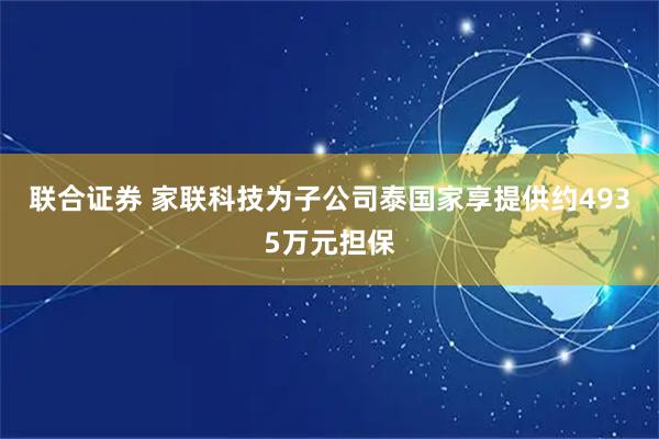 联合证券 家联科技为子公司泰国家享提供约4935万元担保