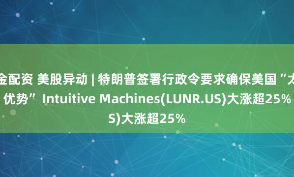 掘金配资 美股异动 | 特朗普签署行政令要求确保美国“太空优势” Intuitive Machines(LUNR.US)大涨超25%