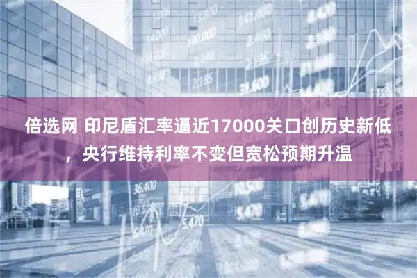 倍选网 印尼盾汇率逼近17000关口创历史新低，央行维持利率不变但宽松预期升温