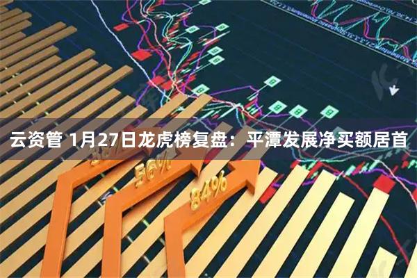 云资管 1月27日龙虎榜复盘：平潭发展净买额居首