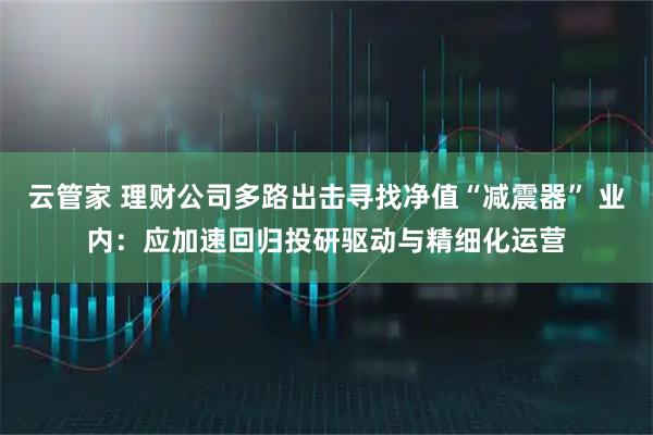 云管家 理财公司多路出击寻找净值“减震器” 业内：应加速回归投研驱动与精细化运营
