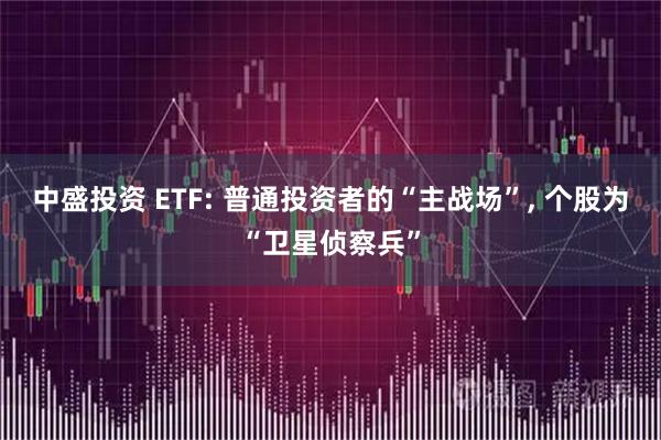中盛投资 ETF: 普通投资者的“主战场”, 个股为“卫星侦察兵”