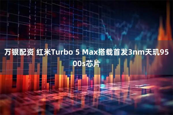 万银配资 红米Turbo 5 Max搭载首发3nm天玑9500s芯片