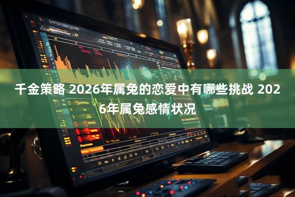 千金策略 2026年属兔的恋爱中有哪些挑战 2026年属兔感情状况