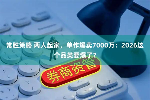 常胜策略 两人起家，单作爆卖7000万：2026这个品类要爆了？