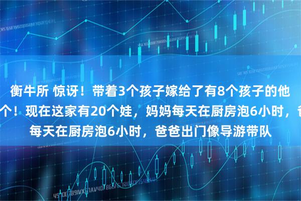 衡牛所 惊讶！带着3个孩子嫁给了有8个孩子的他，婚后俩人又生了9个！现在这家有20个娃，妈妈每天在厨房泡6小时，爸爸出门像导游带队