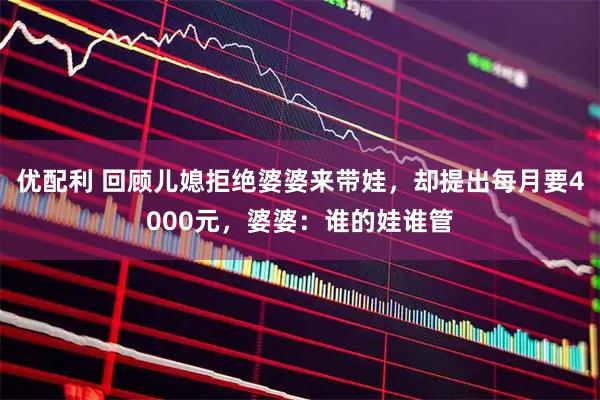 优配利 回顾儿媳拒绝婆婆来带娃，却提出每月要4000元，婆婆：谁的娃谁管