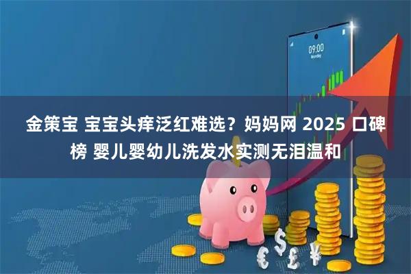 金策宝 宝宝头痒泛红难选？妈妈网 2025 口碑榜 婴儿婴幼儿洗发水实测无泪温和