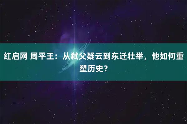 红启网 周平王：从弑父疑云到东迁壮举，他如何重塑历史？