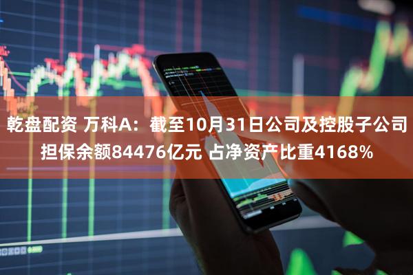 乾盘配资 万科A：截至10月31日公司及控股子公司担保余额84476亿元 占净资产比重4168%