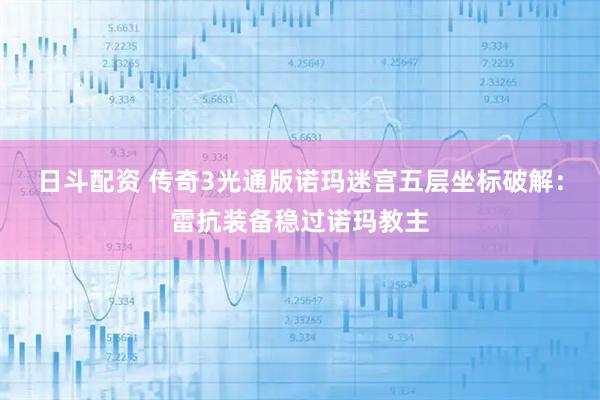 日斗配资 传奇3光通版诺玛迷宫五层坐标破解：雷抗装备稳过诺玛教主