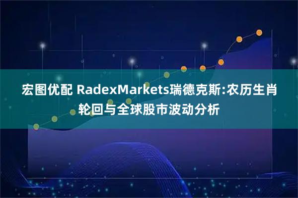 宏图优配 RadexMarkets瑞德克斯:农历生肖轮回与全球股市波动分析