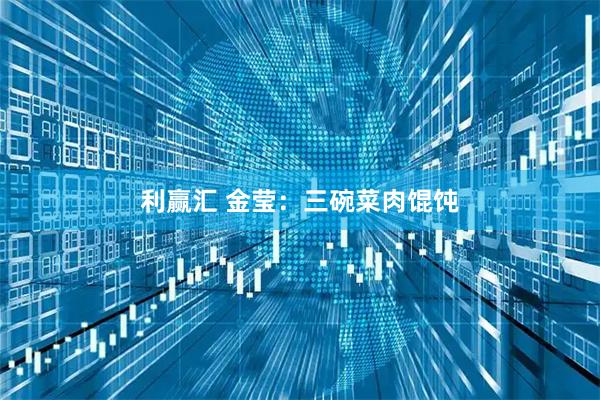 利赢汇 金莹：三碗菜肉馄饨