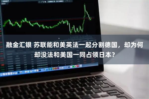 融金汇银 苏联能和美英法一起分割德国，却为何却没法和美国一同占领日本？