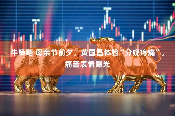 牛策略 母亲节前夕，黄国昌体验“分娩疼痛”，痛苦表情曝光